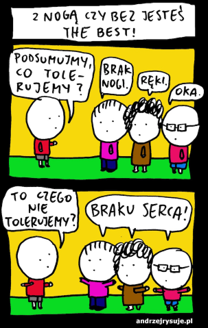 mężczyzna pyta trójkę młodych: Podsumujmy, co tolerujemy? Każda z trzech osób odpowiada: Brak nogi. Ręki. Oka. Mężczyzna pyta więc: To czego nie tolerujemy? Wszyscy odpowiadają: Braku serca