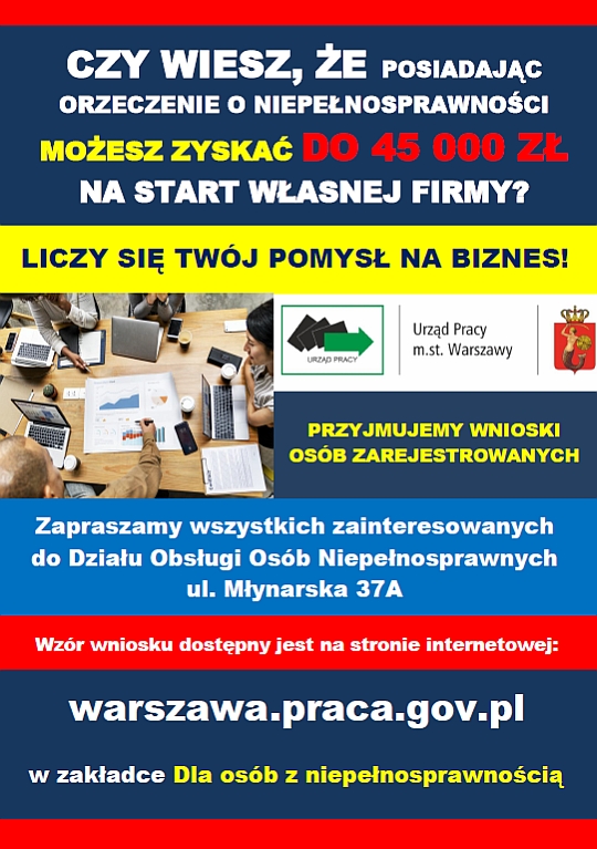 Plakat z napisami: Czy wiesz, że posiadając orzeczenie możesz zyskać do 45 tys. zł na start własnej firmy? Liczy się Twój pomysł na biznes! Przyjmujemy wnioski osób zarejestrowanych. Poniżej podane są dane adresowe do złożenia wniosku